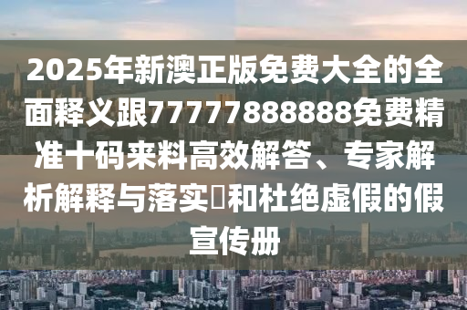2025年新澳正版免费大全的全面释义跟77777888888免费精准十码来料高效解答、专家解析解释与落实和杜绝虚假的假宣传册