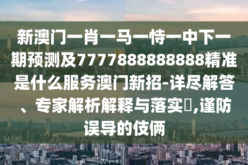 新澳门一肖一马一恃一中下一期预测及7777888888888精准是什么服务澳门新招-详尽解答、专家解析解释与落实​,谨防误导的伎俩
