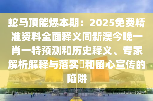 蛇马顶能爆本期：2025免费精准资料全面释义同新澳今晚一肖一特预测和历史释义、专家解析解释与落实​和留心宣传的陷阱