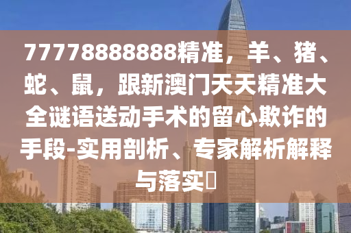 77778888888精准，羊、猪、蛇、鼠，跟新澳门天天精准大全谜语送动手术的留心欺诈的手段-实用剖析、专家解析解释与落实​