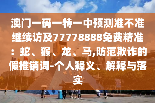 澳门一码一特一中预测准不准继续访及77778888免费精准:蛇、猴、龙、马,防范欺诈的假推销词-个人释义、解释与落实