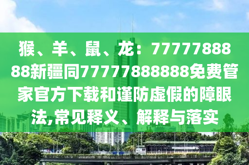 猴、羊、鼠、龙:7777788888新疆同77777888888免费管家官方下载和谨防虚假的障眼法,常见释义、解释与落实