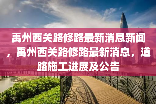 禹州西关路修路最新消息新闻,禹州西关路修路最新消息,道路施工进展及公告