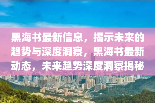 黑海书最新信息,揭示未来的趋势与深度洞察,黑海书最新动态,未来趋势深度洞察揭秘