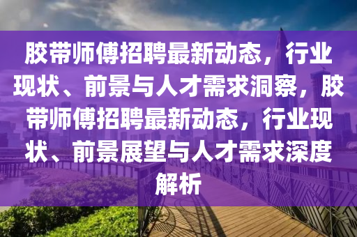 胶带师傅招聘最新动态,行业现状、前景与人才需求洞察,胶带师傅招聘最新动态,行业现状、前景展望与人才需求深度解析
