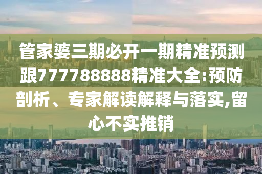 管家婆三期必开一期精准预测跟777788888精准大全:预防剖析、专家解读解释与落实,留心不实推销