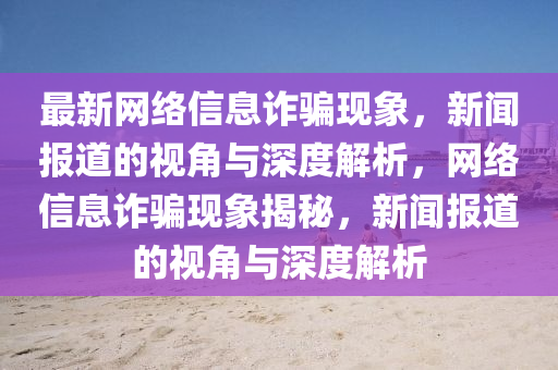 最新网络信息诈骗现象,新闻报道的视角与深度解析,网络信息诈骗现象揭秘,新闻报道的视角与深度解析