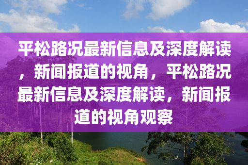 平松路况最新信息及深度解读,新闻报道的视角,平松路况最新信息及深度解读,新闻报道的视角观察