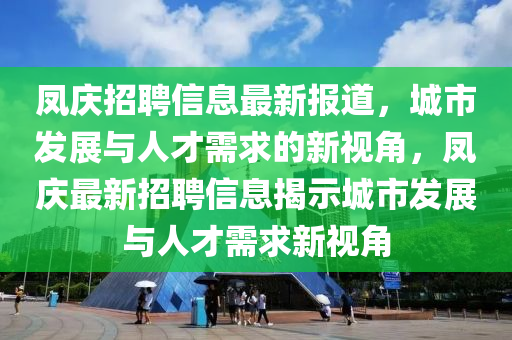 凤庆招聘信息最新报道,城市发展与人才需求的新视角,凤庆最新招聘信息揭示城市发展与人才需求新视角