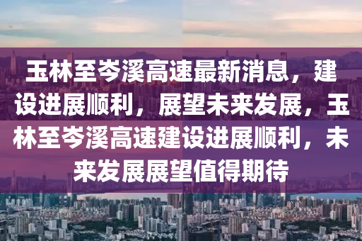 玉林至岑溪高速最新消息,建设进展顺利,展望未来发展,玉林至岑溪高速建设进展顺利,未来发展展望值得期待