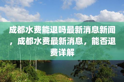 成都水费能退吗最新消息新闻,成都水费最新消息,能否退费详解