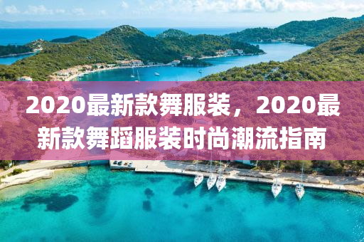 2020最新款舞服装,2020最新款舞蹈服装时尚潮流指南