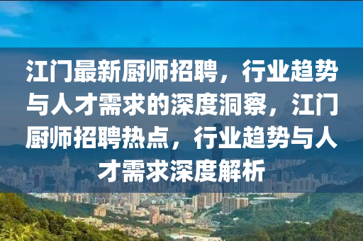 江门最新厨师招聘,行业趋势与人才需求的深度洞察,江门厨师招聘热点,行业趋势与人才需求深度解析
