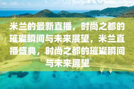 米兰的最新直播,时尚之都的璀璨瞬间与未来展望,米兰直播盛典,时尚之都的璀璨瞬间与未来展望