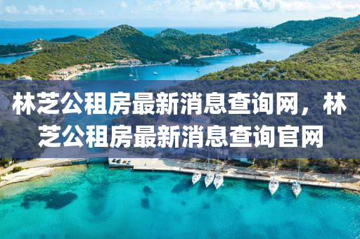 林芝公租房最新消息查询网,林芝公租房最新消息查询官网