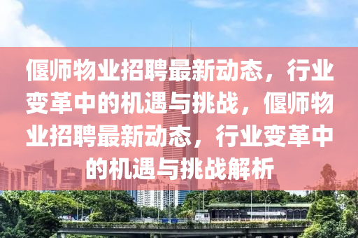 偃师物业招聘最新动态,行业变革中的机遇与挑战,偃师物业招聘最新动态,行业变革中的机遇与挑战解析