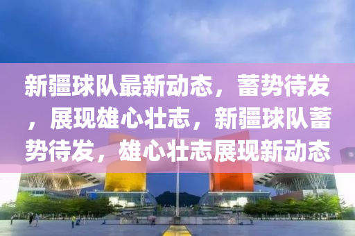 新疆球队最新动态,蓄势待发,展现雄心壮志,新疆球队蓄势待发,雄心壮志展现新动态