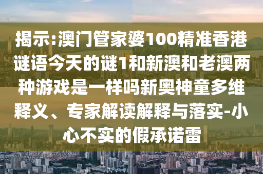 揭示:7777788888精准最新消息和2025年新奥正版免费_五点来料黑白生肖,洞察虚假的本质-科技释义、专家解析解释与落实