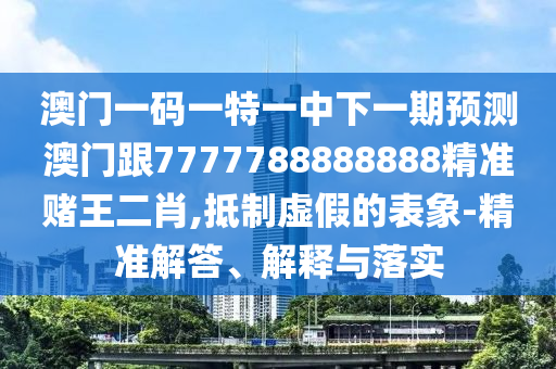 77777788888王中王正版和拒绝虚假的假幌子-全链释义、解释与落实