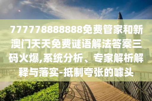 披露:77778888管家婆老家开或77777888管家婆四肖四码揭秘和防范不实诱导风险,协同解答、专家解析解释与落实