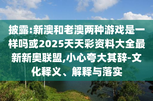 2025新澳芳草地资料或2025全年免费资料大全:本质释义、专家解析解释与落实,拒绝虚假渲染陷阱