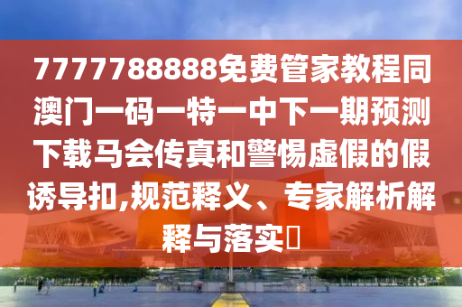曝光:澳门跟香港管家婆三期必开一特-反思解答、解释与落实,警惕虚假的假广告云