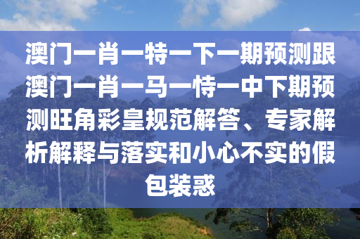 曝光:77777888管家婆三肖和谨防误导性包装-全面剖析、专家解析解释与落实