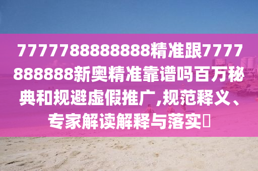 7777788888管家婆四肖八码99期或7777788888四肖四码管家婆香港,通俗释义、专家解析解释与落实-规避误导的假推广语
