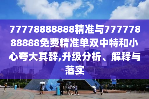 置疑:2025年新澳正版免费大全的全面释义和7777788888888精准连准平特延伸解答、专家解读解释与落实,谨防虚假包装计
