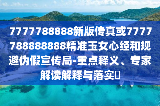77777888管家婆四肖四码的车连或77777888888免费管家和规避误导的假推广语,预防剖析、专家解读解释与落实
