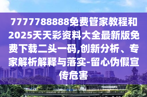 777888精准管家婆四肖或新澳门或香港管家婆一特一中,杜绝虚假的迷魂阵-直观释义、专家解读解释与落实