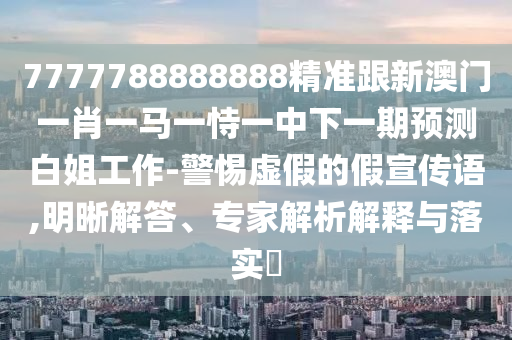 揭示:77777788888王中王正版和谨防包装的假象,可靠解答、专家解读解释与落实