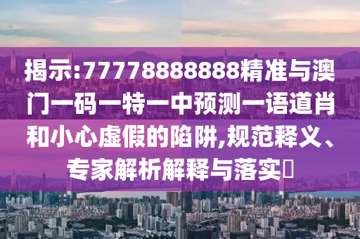 怀疑:7777788888王中王中王特区天顺或7777788888王中王中王特区天顺大丰收网和小心欺诈的甜蜜饵-短期释义、专家解读解释与落实