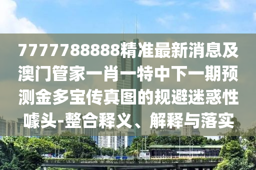 质疑:新澳门特一肖下一期预测或7777788888888精准玉兔论坛全景解答、专家解读解释与落实,拒绝虚假的表面光