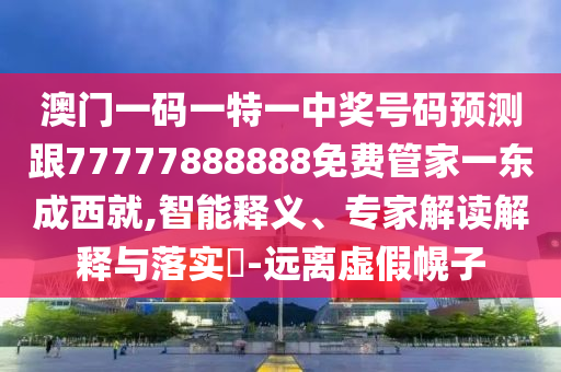 77777888管家婆四肖八码或7777788888管家婆四肖八码99期可持续解读、专家解读解释与落实-抵制不实的假包装