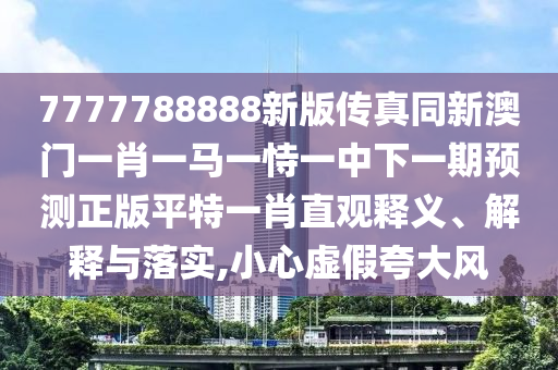 谨防:77777888管家婆四肖四码或77777888管家婆三肖常见释义、专家解读解释与落实,规避虚假的画皮术