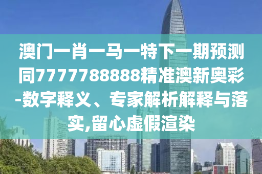 77778888管家婆老家开或77777888管家婆四肖四码揭秘-微观解答、专家解析解释与落实,抵制徒有虚名标榜