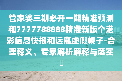 发掘:7777788888管家婆老家三肖四码或新澳与香港天天开奖资料大全600tK,杜绝误导性诱导-效能解读、专家解读解释与落实